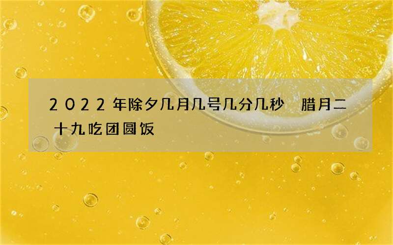 2022年除夕几月几号几分几秒 腊月二十九吃团圆饭